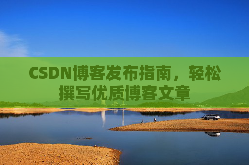 CSDN博客发布指南，轻松撰写优质博客文章
